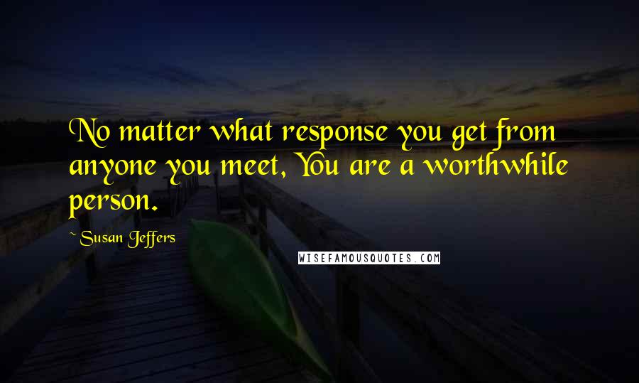 Susan Jeffers Quotes: No matter what response you get from anyone you meet, You are a worthwhile person.