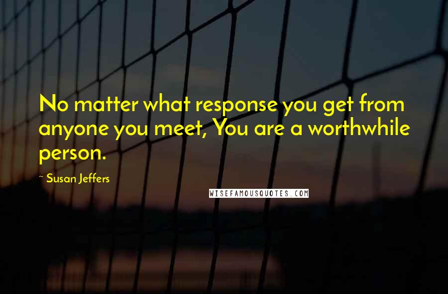 Susan Jeffers Quotes: No matter what response you get from anyone you meet, You are a worthwhile person.