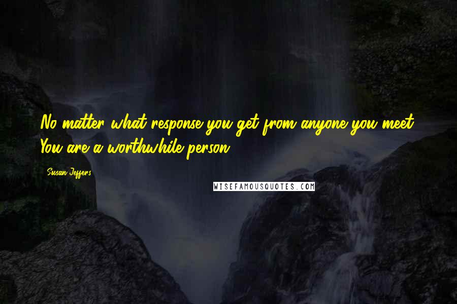 Susan Jeffers Quotes: No matter what response you get from anyone you meet, You are a worthwhile person.