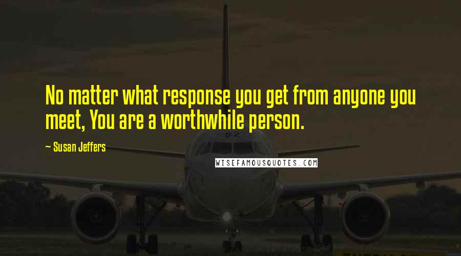 Susan Jeffers Quotes: No matter what response you get from anyone you meet, You are a worthwhile person.