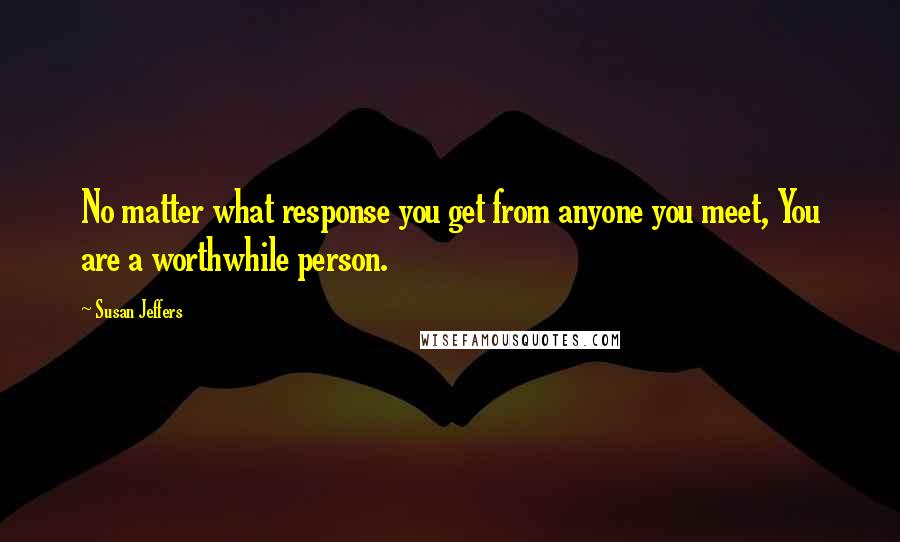 Susan Jeffers Quotes: No matter what response you get from anyone you meet, You are a worthwhile person.