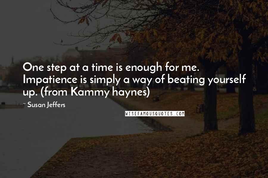 Susan Jeffers Quotes: One step at a time is enough for me. Impatience is simply a way of beating yourself up. (from Kammy haynes)