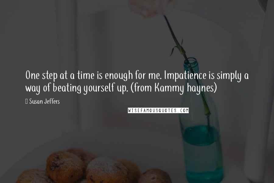 Susan Jeffers Quotes: One step at a time is enough for me. Impatience is simply a way of beating yourself up. (from Kammy haynes)