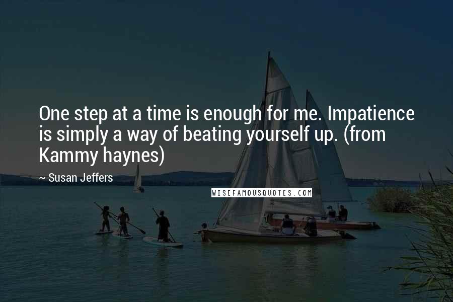 Susan Jeffers Quotes: One step at a time is enough for me. Impatience is simply a way of beating yourself up. (from Kammy haynes)