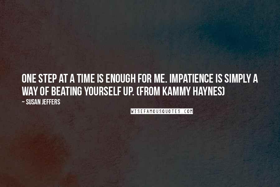 Susan Jeffers Quotes: One step at a time is enough for me. Impatience is simply a way of beating yourself up. (from Kammy haynes)