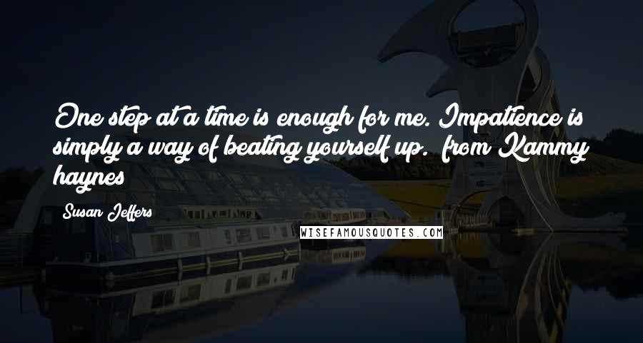 Susan Jeffers Quotes: One step at a time is enough for me. Impatience is simply a way of beating yourself up. (from Kammy haynes)