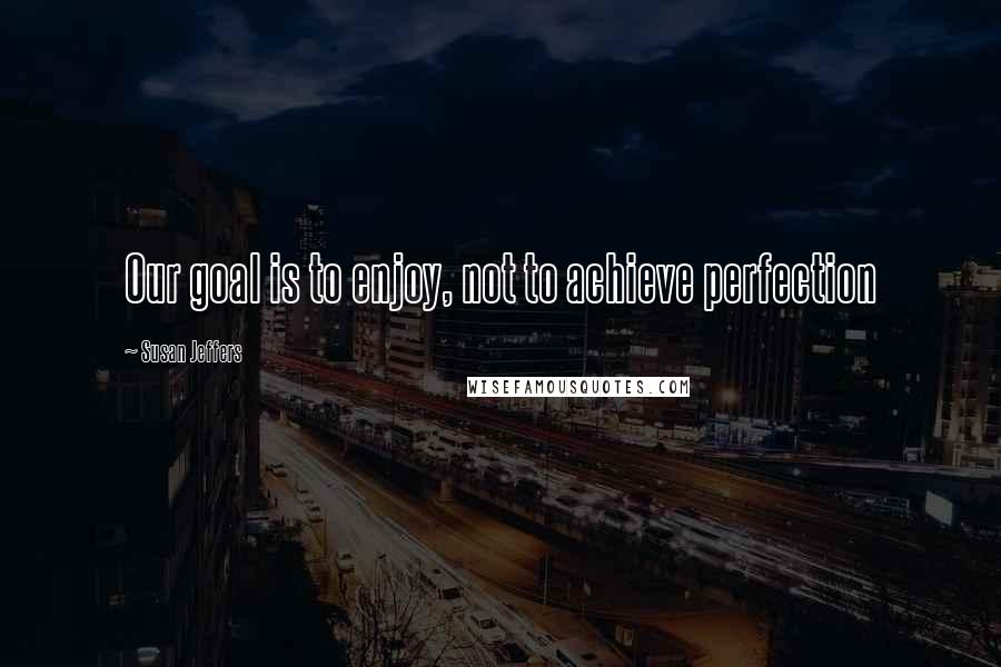 Susan Jeffers Quotes: Our goal is to enjoy, not to achieve perfection