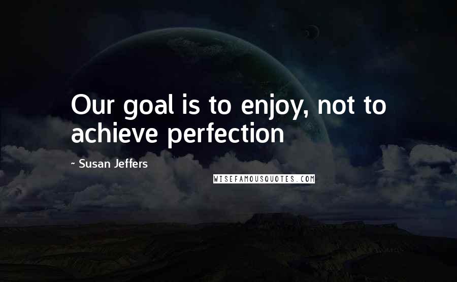 Susan Jeffers Quotes: Our goal is to enjoy, not to achieve perfection