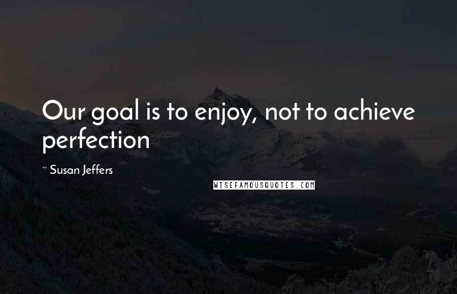 Susan Jeffers Quotes: Our goal is to enjoy, not to achieve perfection