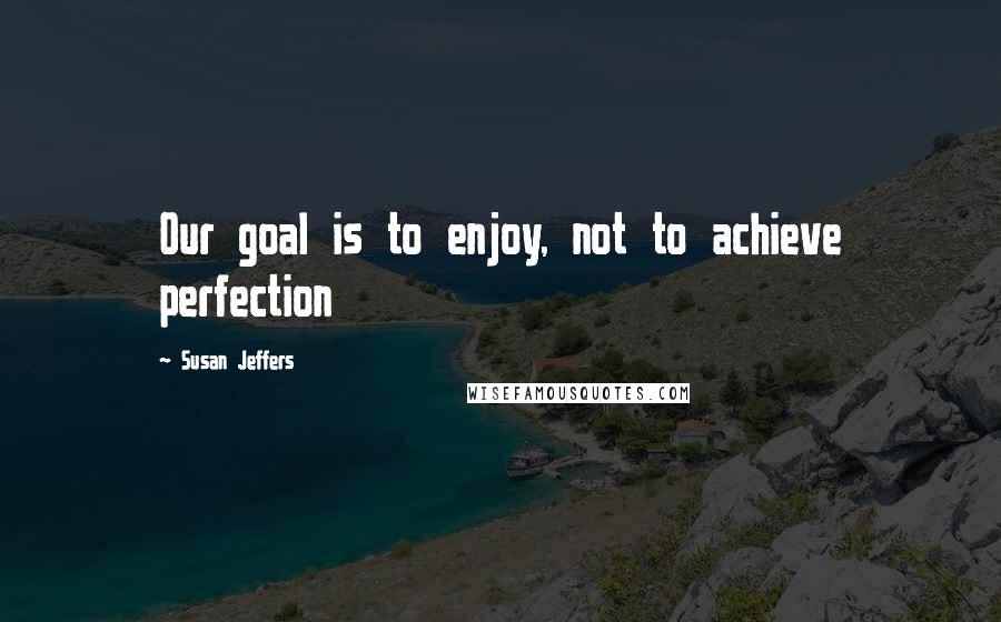 Susan Jeffers Quotes: Our goal is to enjoy, not to achieve perfection