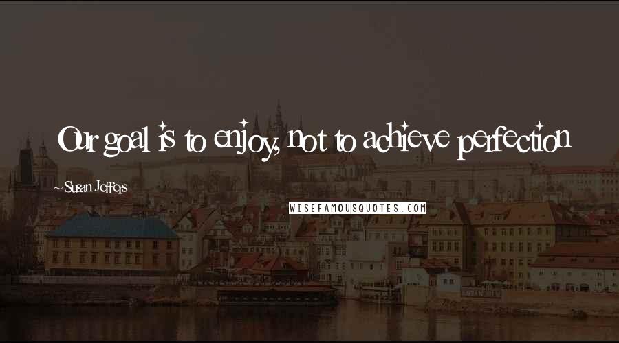 Susan Jeffers Quotes: Our goal is to enjoy, not to achieve perfection