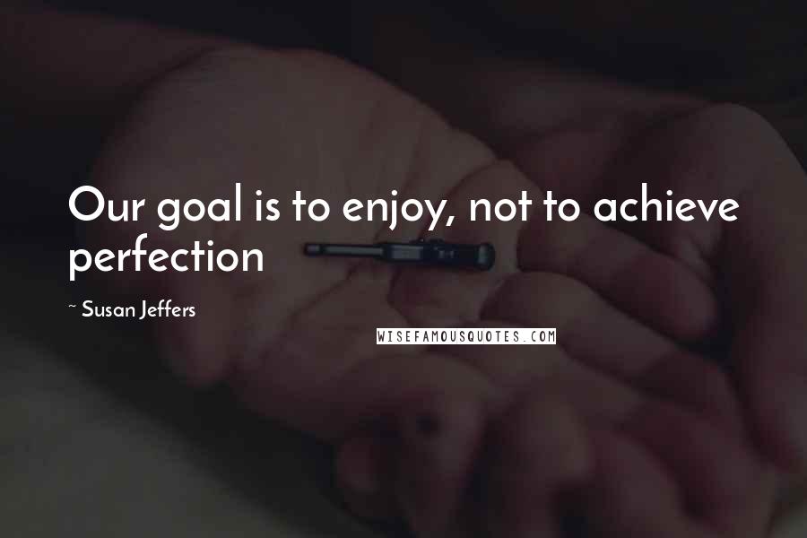 Susan Jeffers Quotes: Our goal is to enjoy, not to achieve perfection