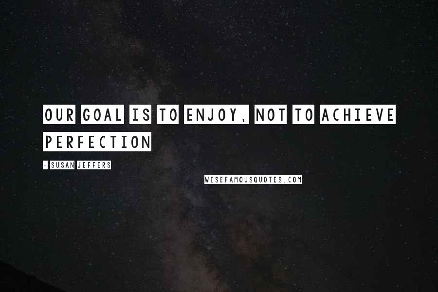 Susan Jeffers Quotes: Our goal is to enjoy, not to achieve perfection