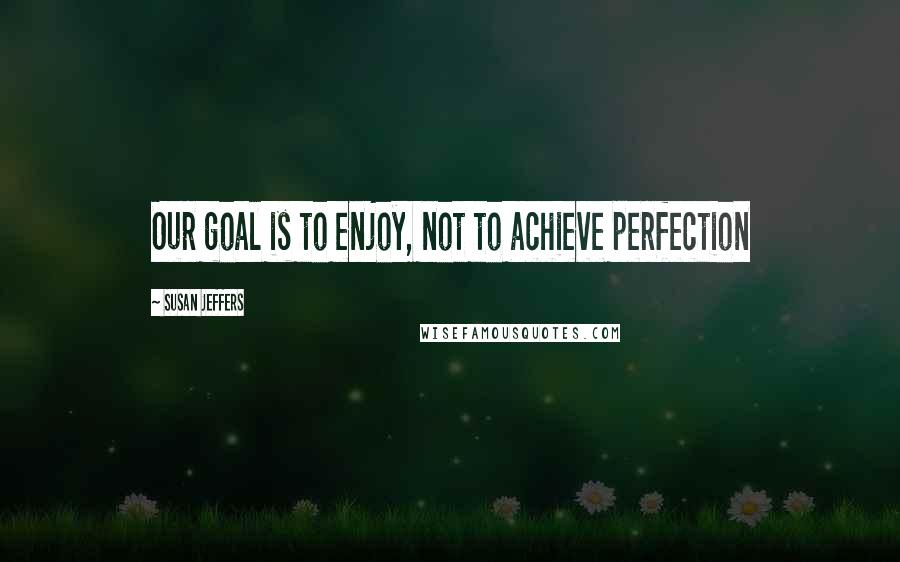 Susan Jeffers Quotes: Our goal is to enjoy, not to achieve perfection