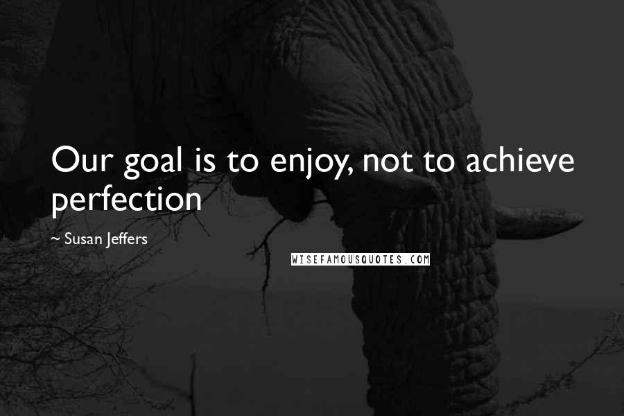 Susan Jeffers Quotes: Our goal is to enjoy, not to achieve perfection