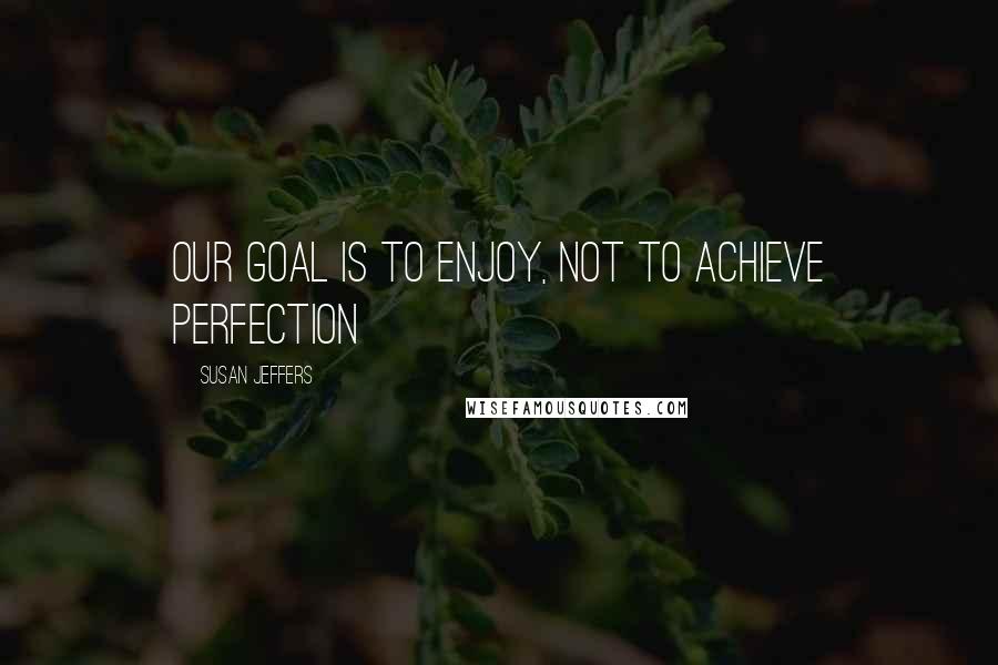 Susan Jeffers Quotes: Our goal is to enjoy, not to achieve perfection