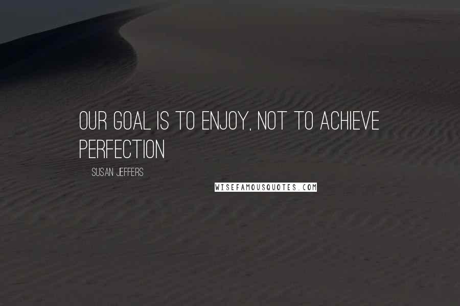 Susan Jeffers Quotes: Our goal is to enjoy, not to achieve perfection