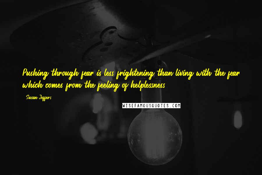 Susan Jeffers Quotes: Pushing through fear is less frightening than living with the fear which comes from the feeling of helplessness.
