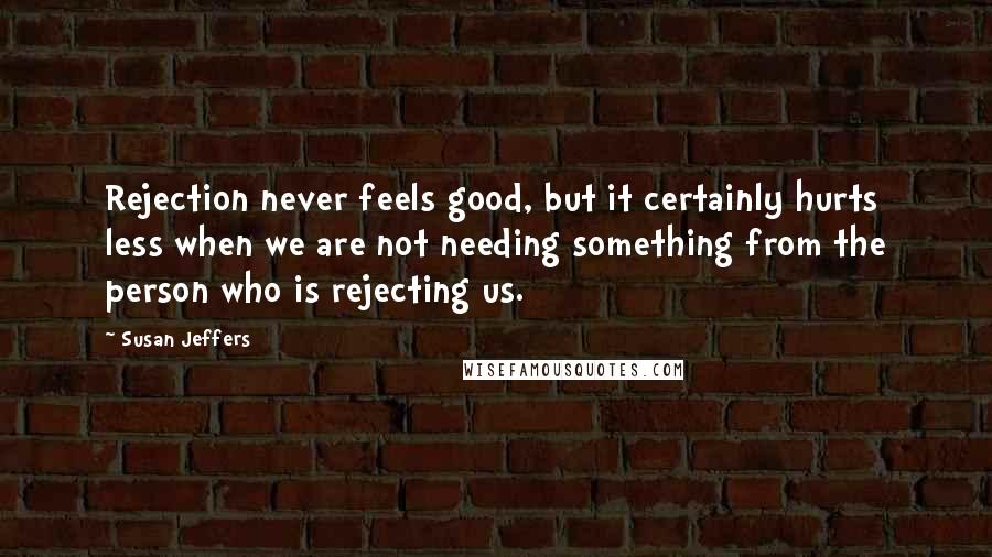 Susan Jeffers Quotes: Rejection never feels good, but it certainly hurts less when we are not needing something from the person who is rejecting us.