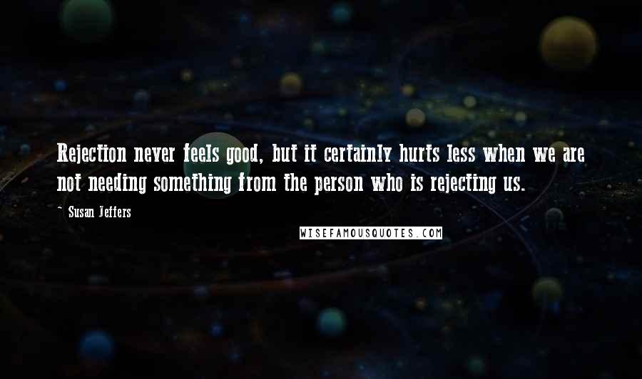 Susan Jeffers Quotes: Rejection never feels good, but it certainly hurts less when we are not needing something from the person who is rejecting us.