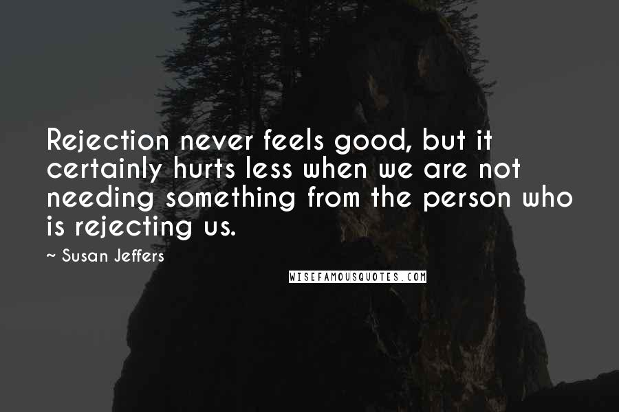 Susan Jeffers Quotes: Rejection never feels good, but it certainly hurts less when we are not needing something from the person who is rejecting us.