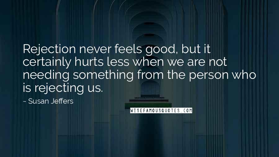 Susan Jeffers Quotes: Rejection never feels good, but it certainly hurts less when we are not needing something from the person who is rejecting us.