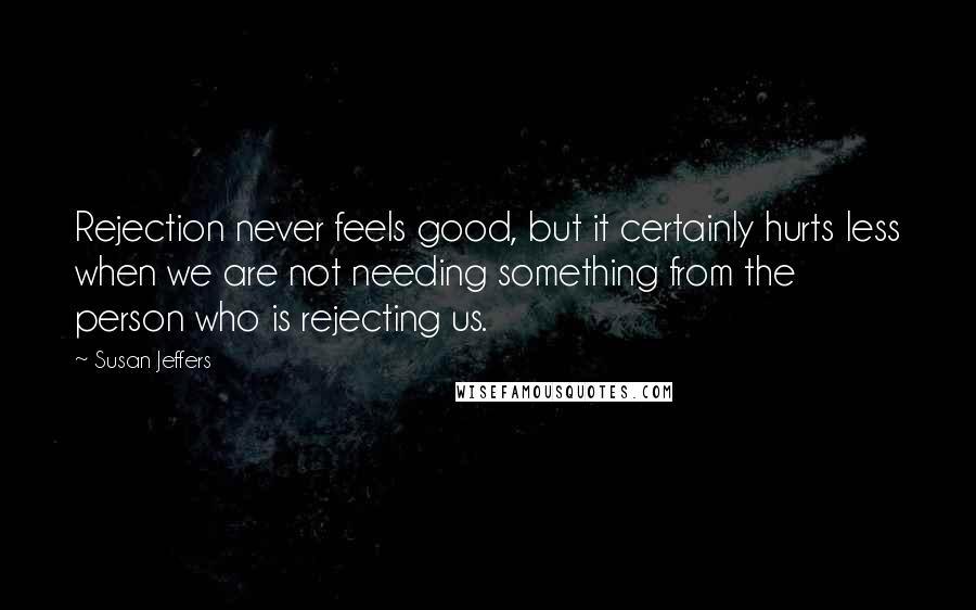 Susan Jeffers Quotes: Rejection never feels good, but it certainly hurts less when we are not needing something from the person who is rejecting us.