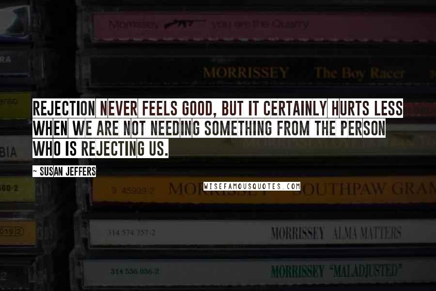 Susan Jeffers Quotes: Rejection never feels good, but it certainly hurts less when we are not needing something from the person who is rejecting us.