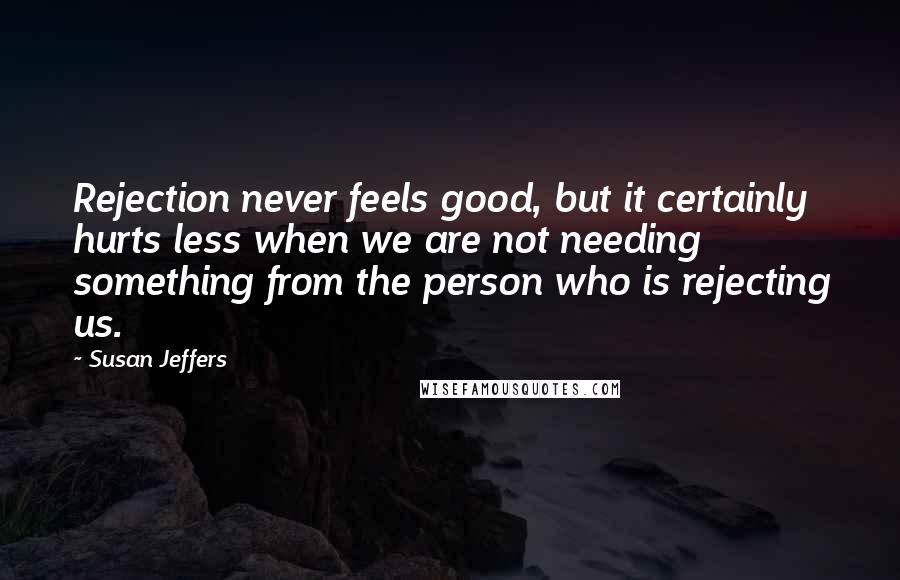 Susan Jeffers Quotes: Rejection never feels good, but it certainly hurts less when we are not needing something from the person who is rejecting us.