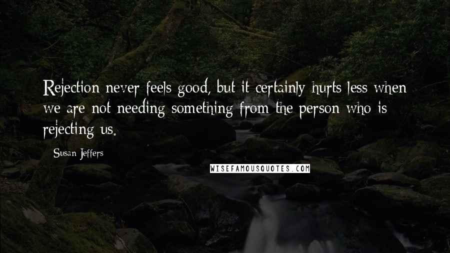 Susan Jeffers Quotes: Rejection never feels good, but it certainly hurts less when we are not needing something from the person who is rejecting us.