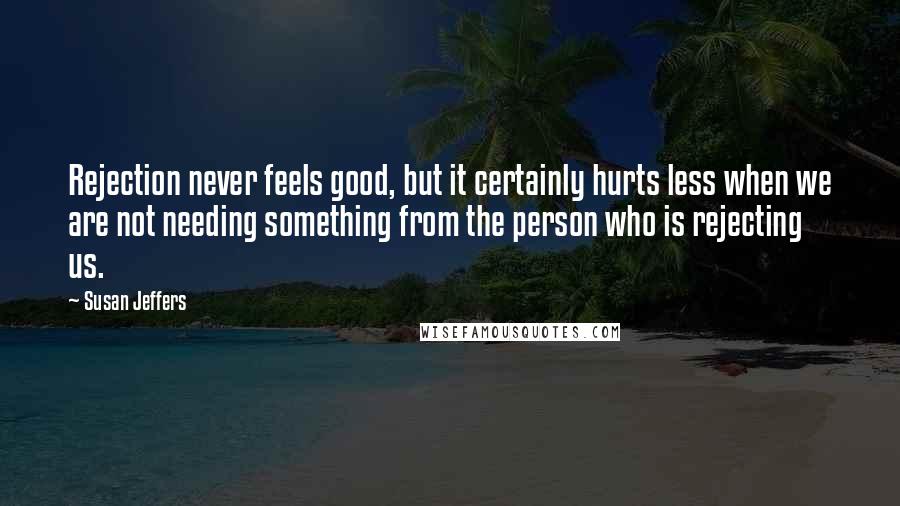 Susan Jeffers Quotes: Rejection never feels good, but it certainly hurts less when we are not needing something from the person who is rejecting us.