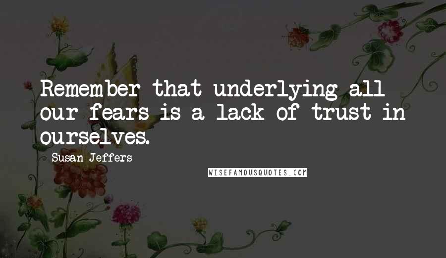 Susan Jeffers Quotes: Remember that underlying all our fears is a lack of trust in ourselves.