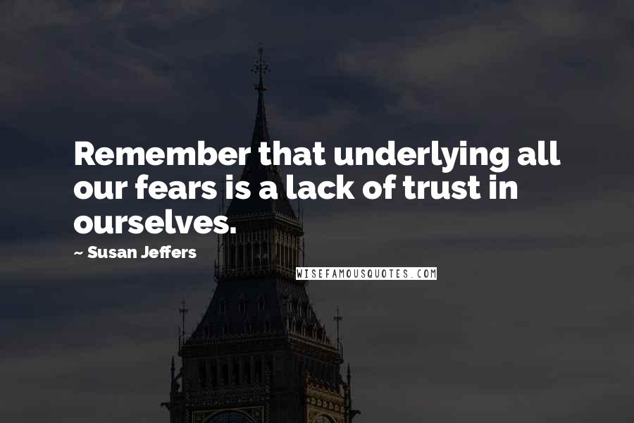 Susan Jeffers Quotes: Remember that underlying all our fears is a lack of trust in ourselves.