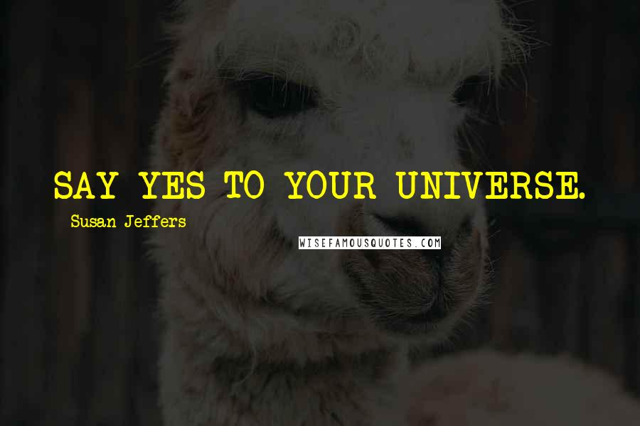 Susan Jeffers Quotes: SAY YES TO YOUR UNIVERSE.