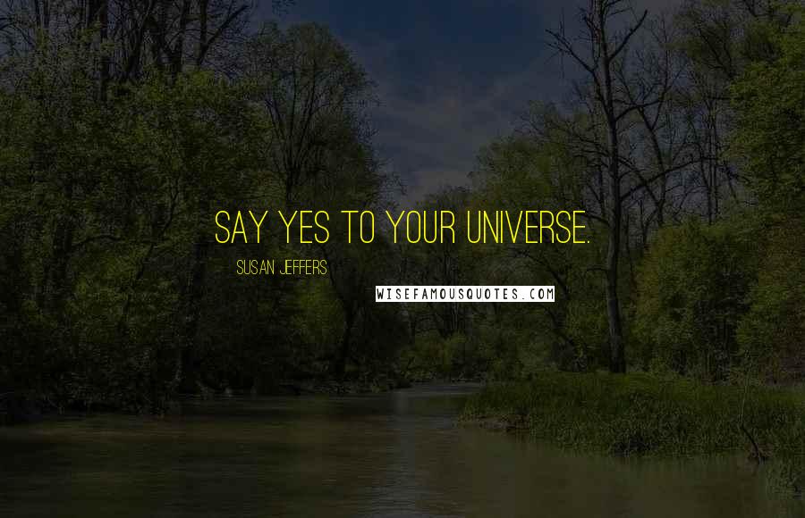 Susan Jeffers Quotes: SAY YES TO YOUR UNIVERSE.