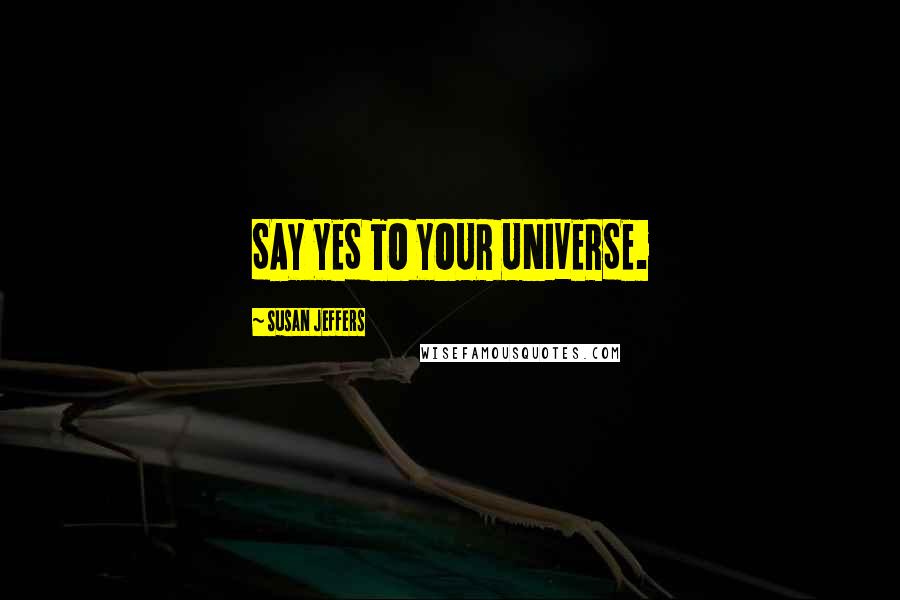 Susan Jeffers Quotes: SAY YES TO YOUR UNIVERSE.