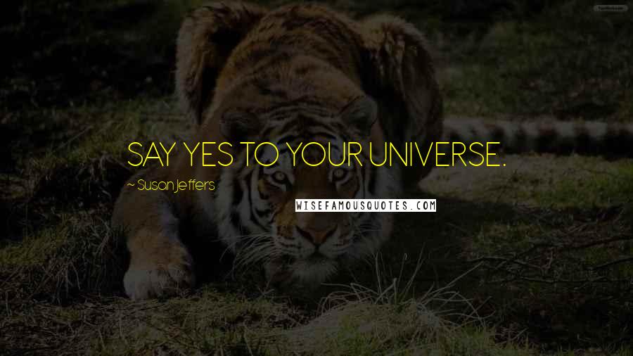 Susan Jeffers Quotes: SAY YES TO YOUR UNIVERSE.