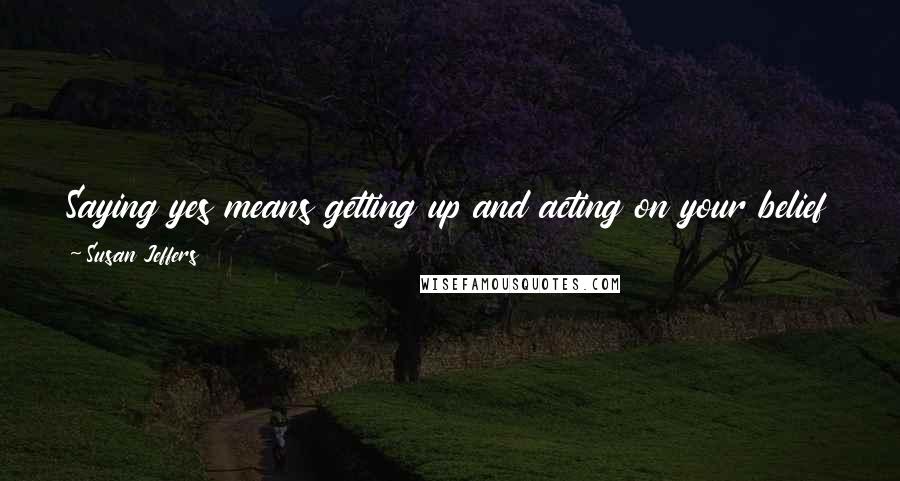 Susan Jeffers Quotes: Saying yes means getting up and acting on your belief that you can create meaning and purpose in whatever life hands you.