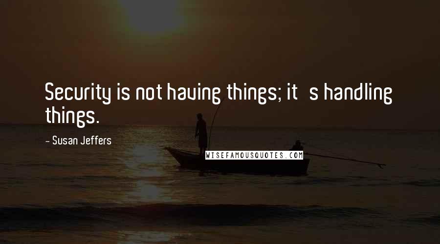 Susan Jeffers Quotes: Security is not having things; it's handling things.