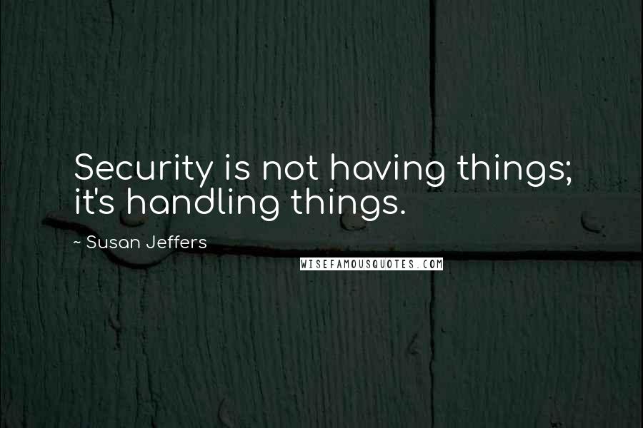 Susan Jeffers Quotes: Security is not having things; it's handling things.