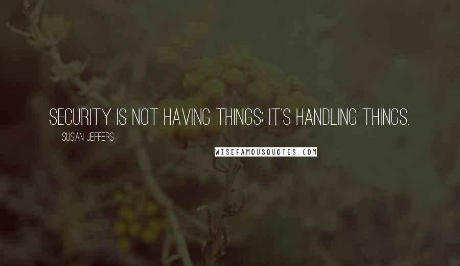 Susan Jeffers Quotes: Security is not having things; it's handling things.