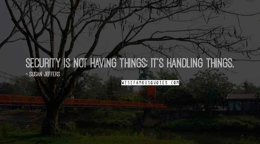 Susan Jeffers Quotes: Security is not having things; it's handling things.