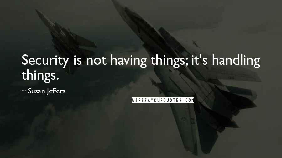 Susan Jeffers Quotes: Security is not having things; it's handling things.