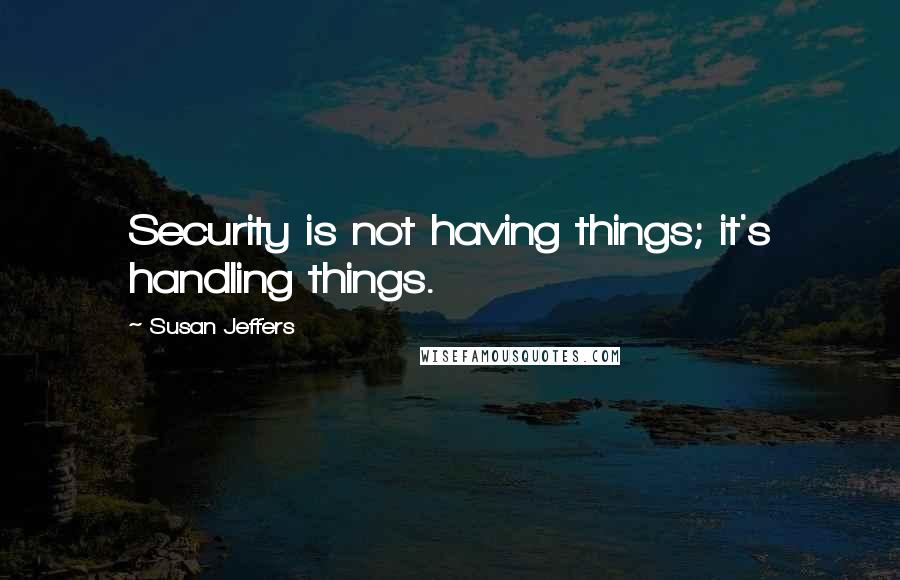 Susan Jeffers Quotes: Security is not having things; it's handling things.