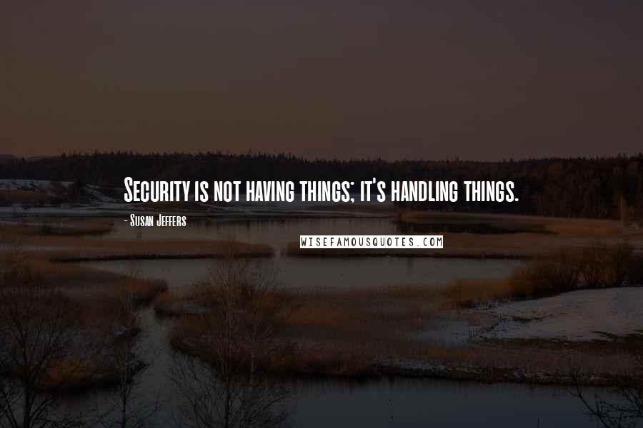 Susan Jeffers Quotes: Security is not having things; it's handling things.