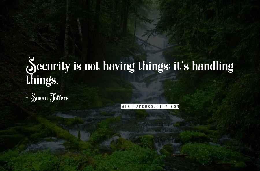 Susan Jeffers Quotes: Security is not having things; it's handling things.