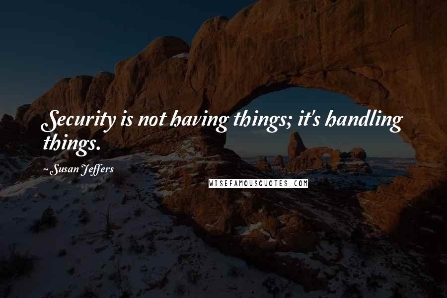 Susan Jeffers Quotes: Security is not having things; it's handling things.
