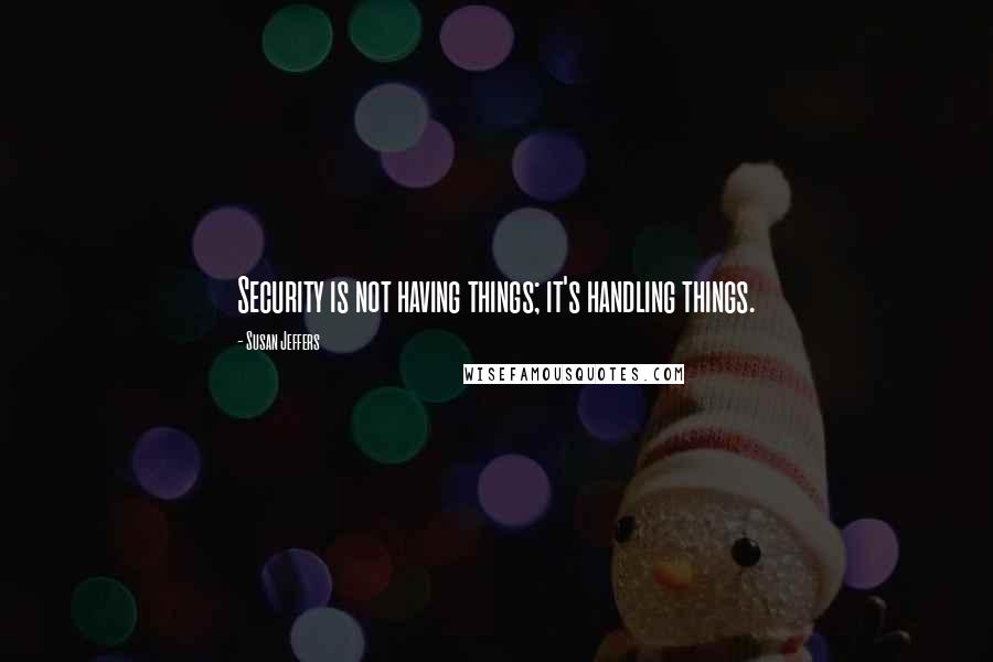 Susan Jeffers Quotes: Security is not having things; it's handling things.