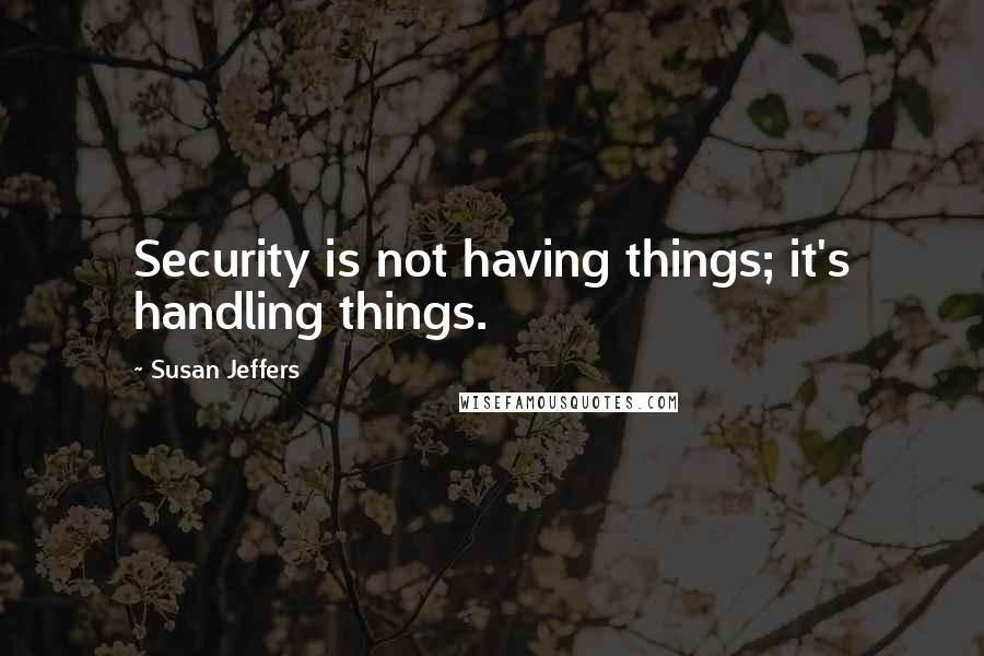 Susan Jeffers Quotes: Security is not having things; it's handling things.