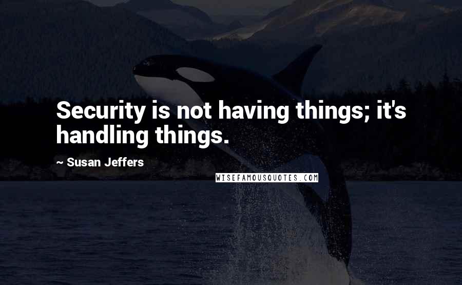 Susan Jeffers Quotes: Security is not having things; it's handling things.